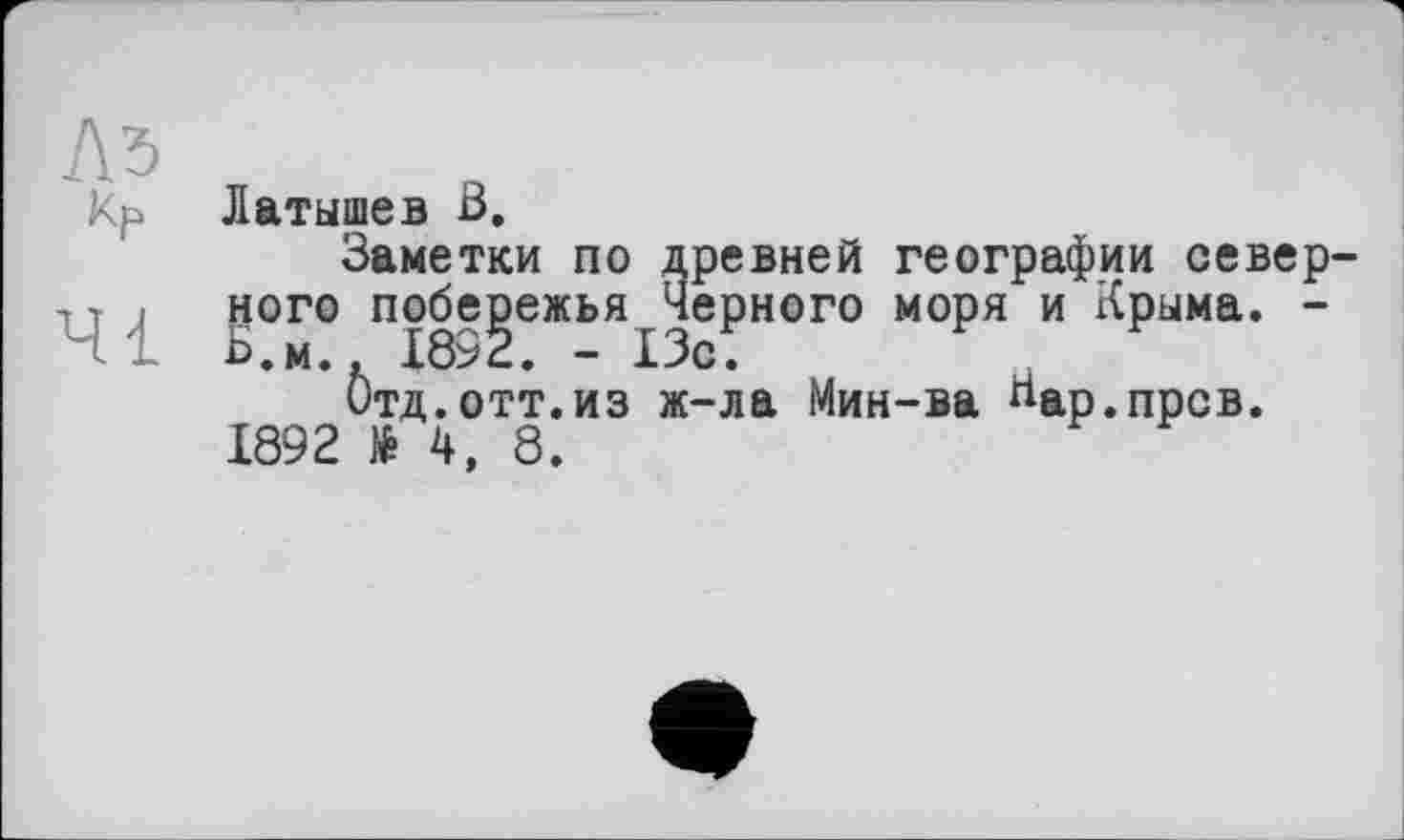 ﻿Латышев ß.
Заметки по древней географии северного побережья Черного моря и Крыма. -Ь.м., 1892. - 13с.
Отд.отт.из ж-ла Мин-ва ^ар.прсв. 1892 Н, 8.